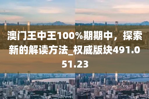 澳门王中王100%期期中，探索新的解读方法_权威版块491.051.23