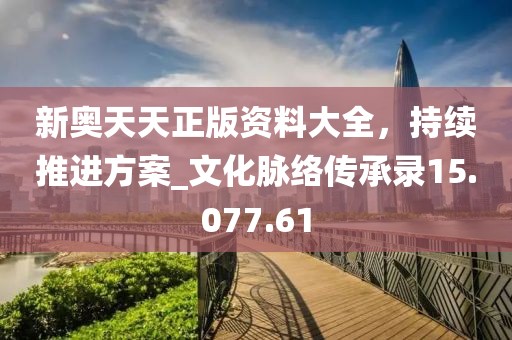 新奥天天正版资料大全，持续推进方案_文化脉络传承录15.077.61