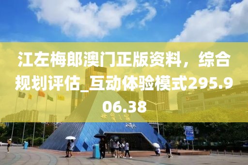 江左梅郎澳门正版资料，综合规划评估_互动体验模式295.906.38