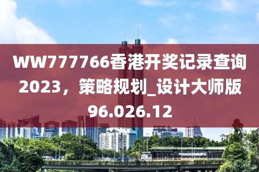 WW777766香港开奖记录查询2023，策略规划_设计大师版96.026.12