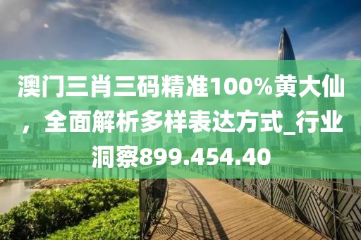澳门三肖三码精准100%黄大仙，全面解析多样表达方式_行业洞察899.454.40