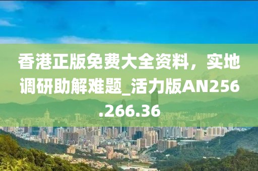 香港正版免费大全资料，实地调研助解难题_活力版AN256.266.36