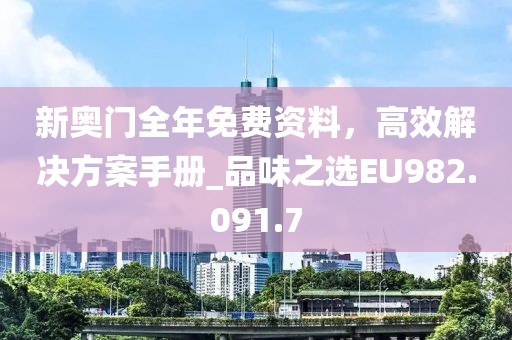 新奥门全年免费资料，高效解决方案手册_品味之选EU982.091.7