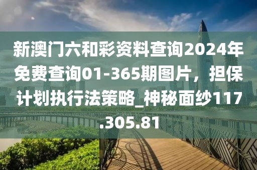 新澳门六和彩资料查询2024年免费查询01-365期图片，担保计划执行法策略_神秘面纱117.305.81
