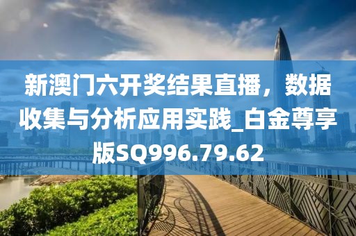 新澳门六开奖结果直播，数据收集与分析应用实践_白金尊享版SQ996.79.62