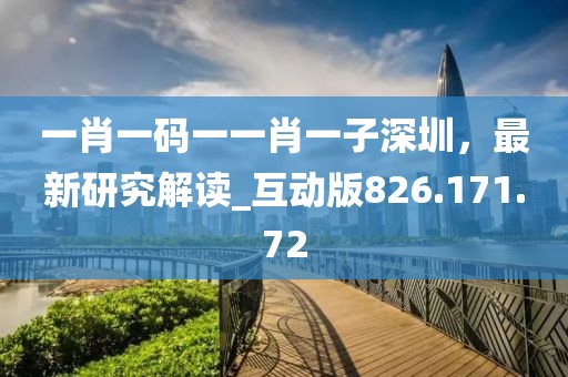 一肖一码一一肖一子深圳，最新研究解读_互动版826.171.72