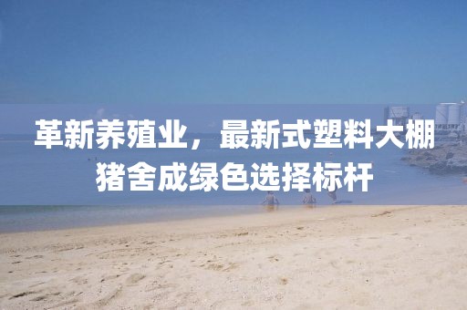 革新养殖业，最新式塑料大棚猪舍成绿色选择标杆