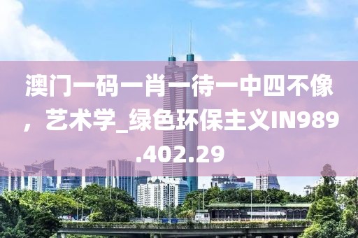 澳门一码一肖一待一中四不像，艺术学_绿色环保主义IN989.402.29