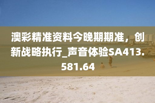 澳彩精准资料今晚期期准，创新战略执行_声音体验SA413.581.64
