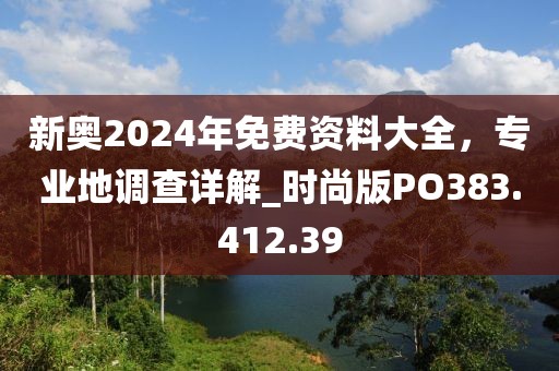 新奥2024年免费资料大全，专业地调查详解_时尚版PO383.412.39