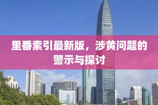 里番索引最新版，涉黄问题的警示与探讨