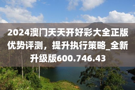 2024澳门天天开好彩大全正版优势评测，提升执行策略_全新升级版600.746.43
