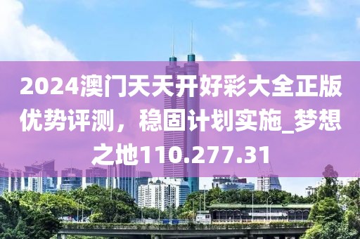 2024澳门天天开好彩大全正版优势评测，稳固计划实施_梦想之地110.277.31
