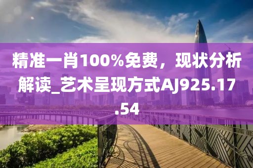 精准一肖100%免费，现状分析解读_艺术呈现方式AJ925.17.54