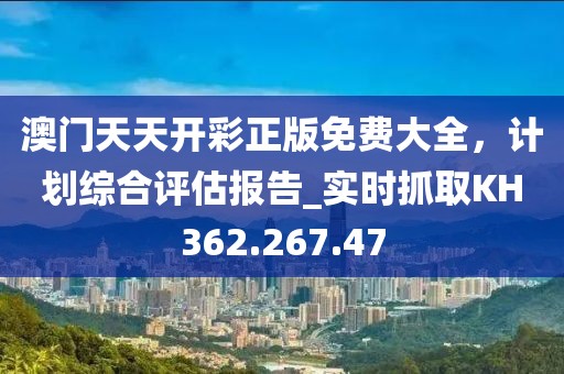 澳门天天开彩正版免费大全，计划综合评估报告_实时抓取KH362.267.47