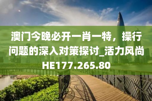 澳门今晚必开一肖一特，操行问题的深入对策探讨_活力风尚HE177.265.80