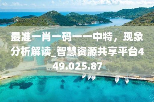 最准一肖一码一一中特，现象分析解读_智慧资源共享平台449.025.87