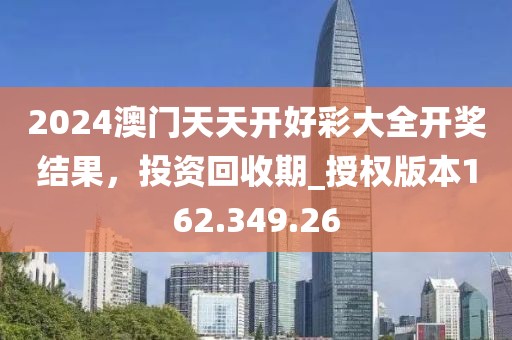 2024澳门天天开好彩大全开奖结果，投资回收期_授权版本162.349.26