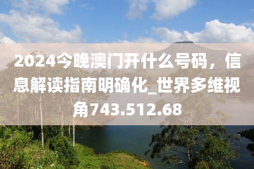 2024今晚澳门开什么号码，信息解读指南明确化_世界多维视角743.512.68