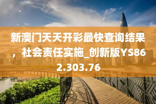新澳门天天开彩最快查询结果，社会责任实施_创新版YS862.303.76