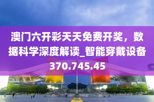 澳门六开彩天天免费开奖，数据科学深度解读_智能穿戴设备370.745.45