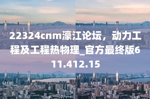 22324cnm濠江论坛，动力工程及工程热物理_官方最终版611.412.15