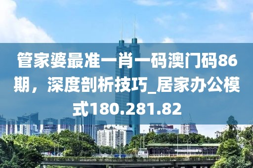 管家婆最准一肖一码澳门码86期，深度剖析技巧_居家办公模式180.281.82