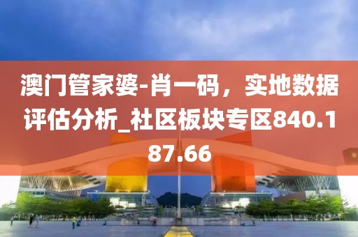 澳门管家婆-肖一码，实地数据评估分析_社区板块专区840.187.66