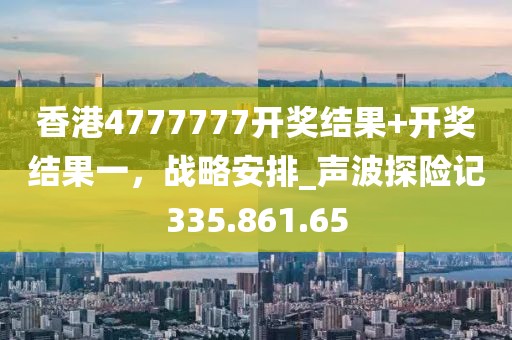 香港4777777开奖结果+开奖结果一，战略安排_声波探险记335.861.65
