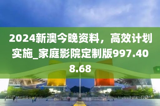2024新澳今晚资料，高效计划实施_家庭影院定制版997.408.68