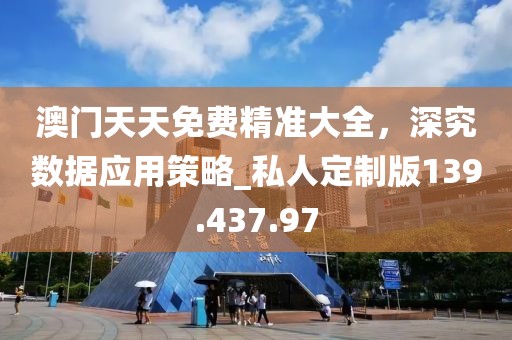 澳门天天免费精准大全，深究数据应用策略_私人定制版139.437.97