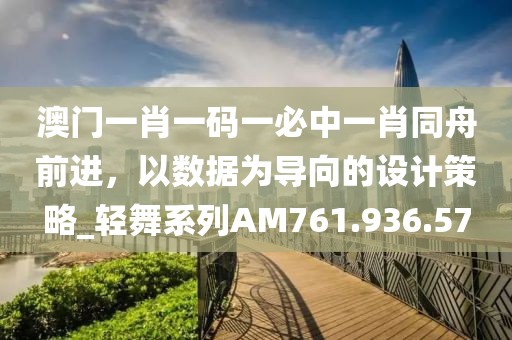 澳门一肖一码一必中一肖同舟前进，以数据为导向的设计策略_轻舞系列AM761.936.57