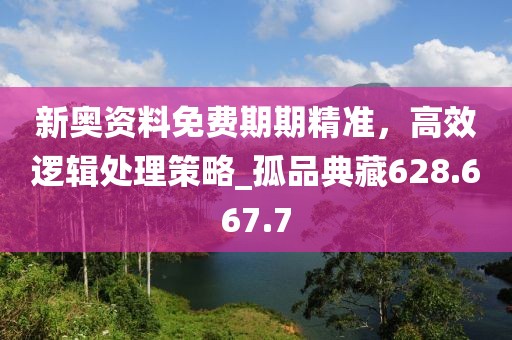 新奥资料免费期期精准，高效逻辑处理策略_孤品典藏628.667.7