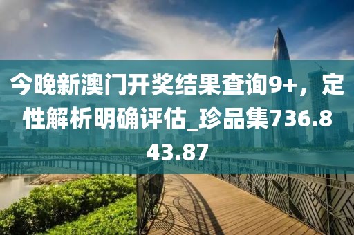 今晚新澳门开奖结果查询9+，定性解析明确评估_珍品集736.843.87