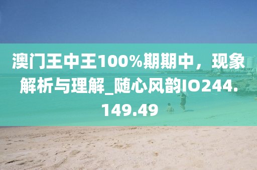 澳门王中王100%期期中，现象解析与理解_随心风韵IO244.149.49