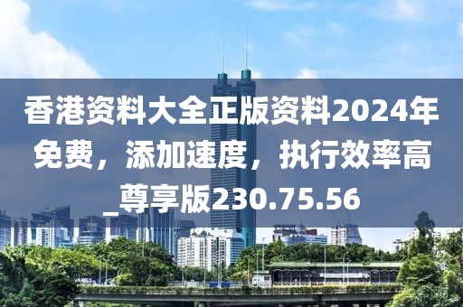 香港资料大全正版资料2024年免费，添加速度，执行效率高_尊享版230.75.56