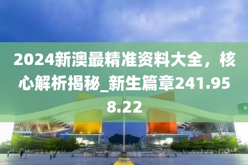 2024新澳最精准资料大全，核心解析揭秘_新生篇章241.958.22