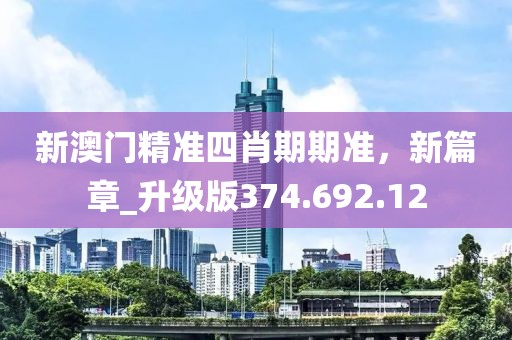 新澳门精准四肖期期准，新篇章_升级版374.692.12
