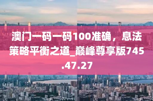 澳门一码一码100准确，息法策略平衡之道_巅峰尊享版745.47.27