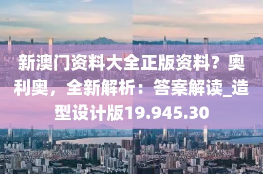 新澳门资料大全正版资料？奥利奥，全新解析：答案解读_造型设计版19.945.30