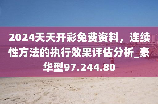 2024天天开彩免费资料，连续性方法的执行效果评估分析_豪华型97.244.80