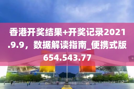 香港开奖结果+开奖记录2021.9.9，数据解读指南_便携式版654.543.77