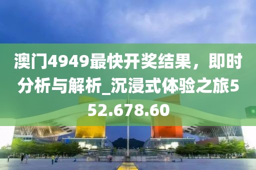 澳门4949最快开奖结果，即时分析与解析_沉浸式体验之旅552.678.60