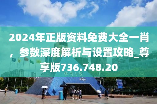 2024年正版资料免费大全一肖，参数深度解析与设置攻略_尊享版736.748.20