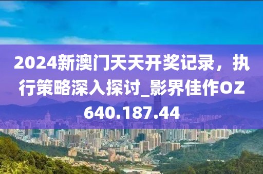 2024新澳门天天开奖记录，执行策略深入探讨_影界佳作OZ640.187.44
