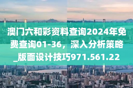 澳门六和彩资料查询2024年免费查询01-36，深入分析策略_版面设计技巧971.561.22