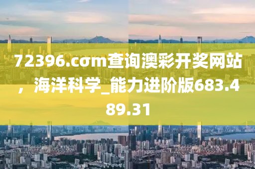 72396.cσm查询澳彩开奖网站，海洋科学_能力进阶版683.489.31