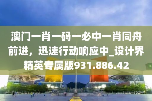 澳门一肖一码一必中一肖同舟前进，迅速行动响应中_设计界精英专属版931.886.42