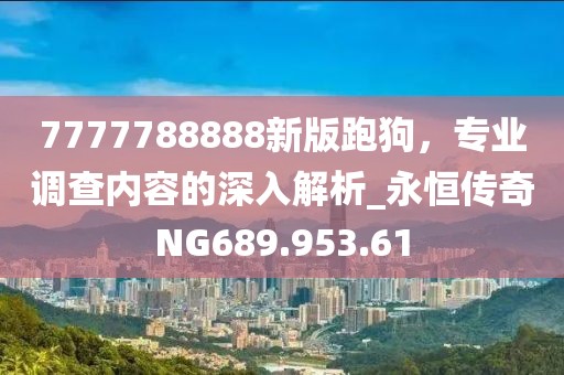 7777788888新版跑狗，专业调查内容的深入解析_永恒传奇NG689.953.61