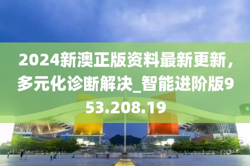 2024新澳正版资料最新更新，多元化诊断解决_智能进阶版953.208.19